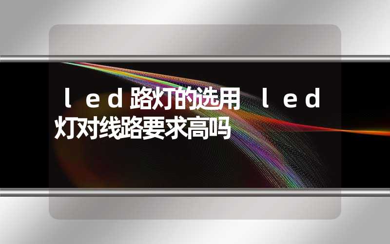 led路灯的选用 led灯对线路要求高吗